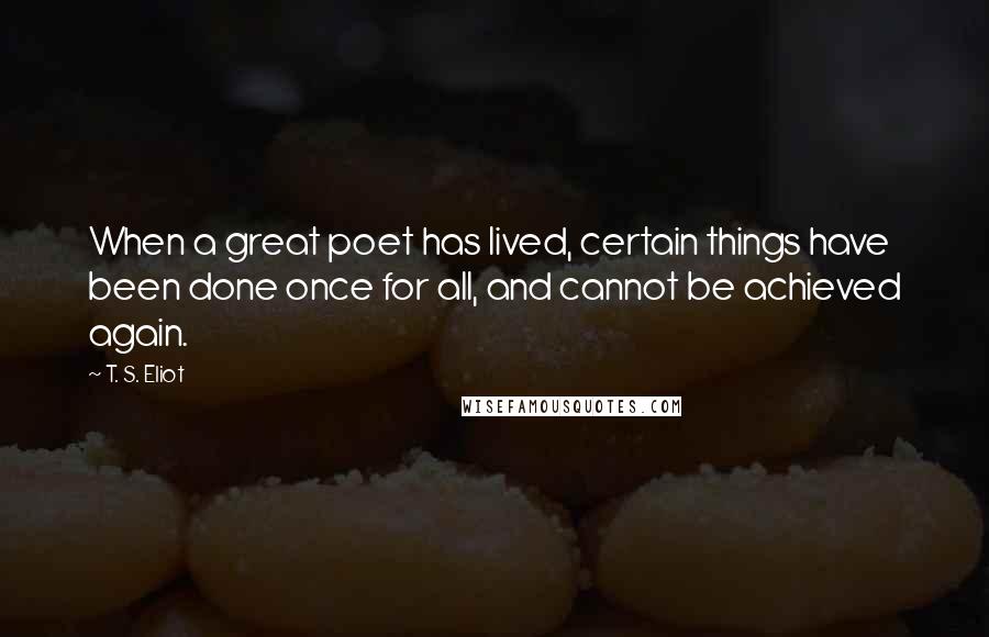 T. S. Eliot Quotes: When a great poet has lived, certain things have been done once for all, and cannot be achieved again.