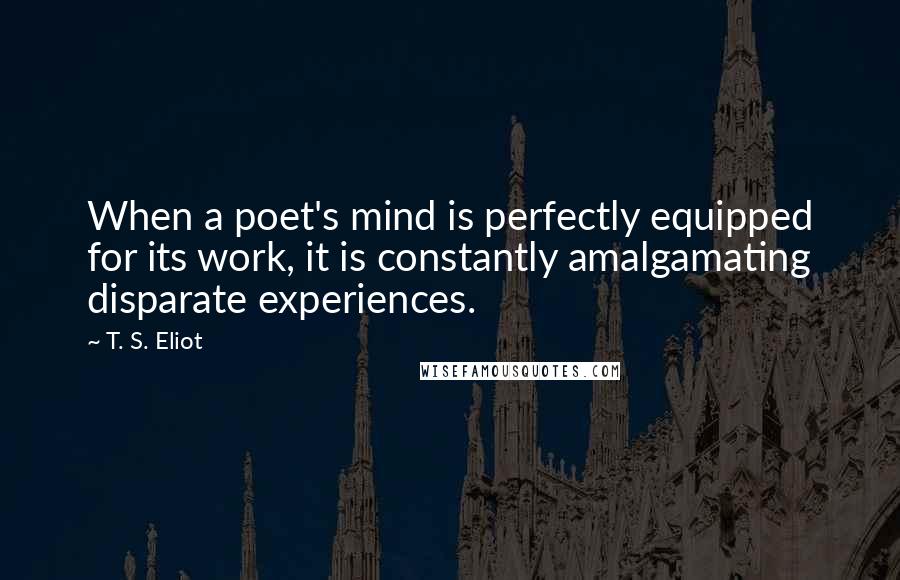 T. S. Eliot Quotes: When a poet's mind is perfectly equipped for its work, it is constantly amalgamating disparate experiences.