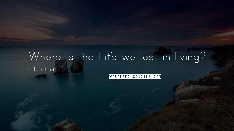 T. S. Eliot Quotes: Where is the Life we lost in living?
