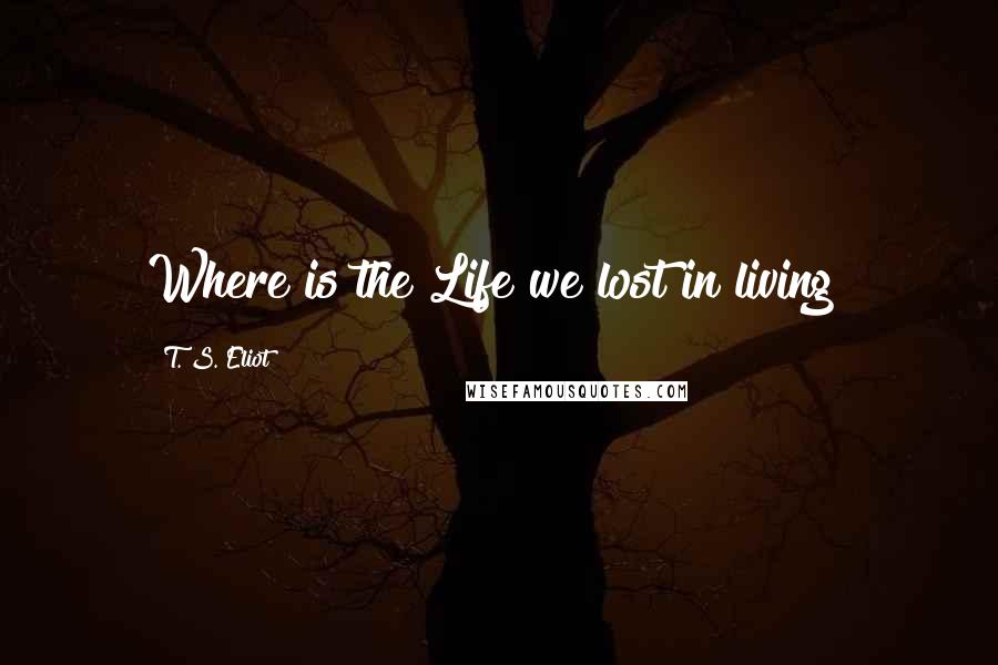 T. S. Eliot Quotes: Where is the Life we lost in living?