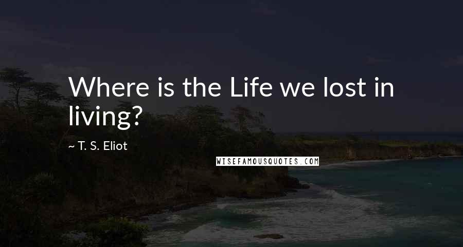 T. S. Eliot Quotes: Where is the Life we lost in living?