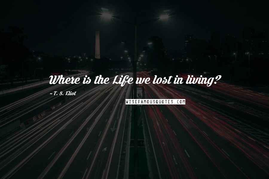 T. S. Eliot Quotes: Where is the Life we lost in living?