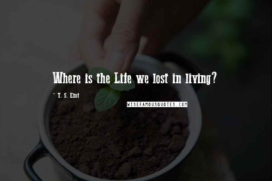 T. S. Eliot Quotes: Where is the Life we lost in living?