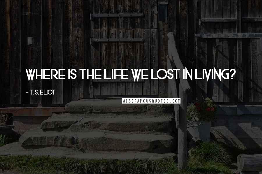T. S. Eliot Quotes: Where is the Life we lost in living?