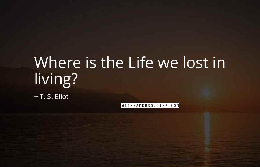 T. S. Eliot Quotes: Where is the Life we lost in living?