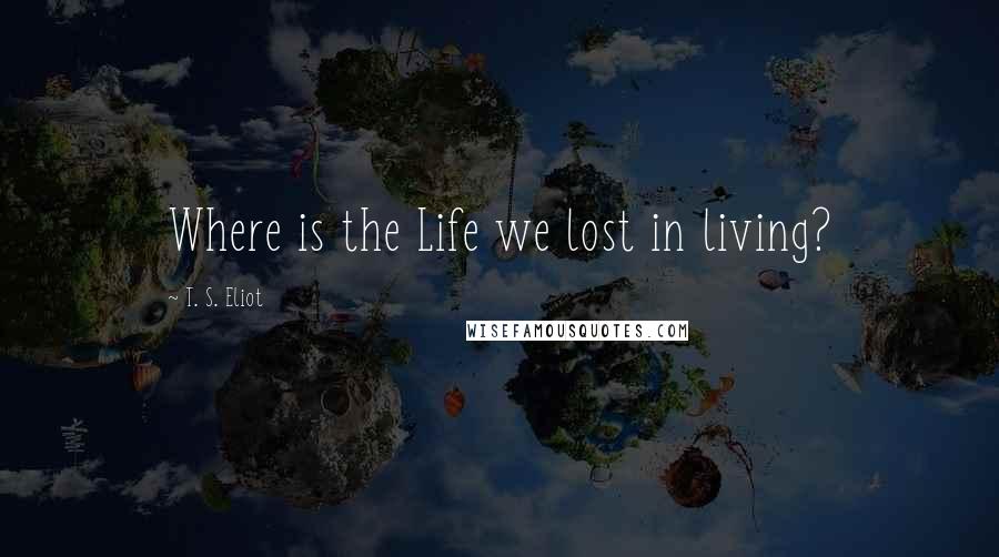 T. S. Eliot Quotes: Where is the Life we lost in living?