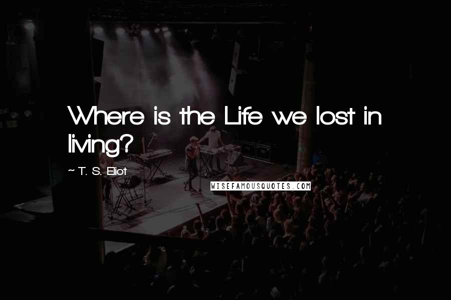 T. S. Eliot Quotes: Where is the Life we lost in living?