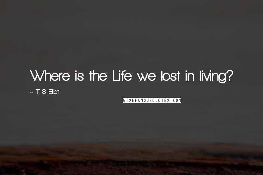 T. S. Eliot Quotes: Where is the Life we lost in living?