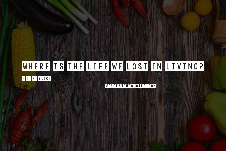 T. S. Eliot Quotes: Where is the Life we lost in living?