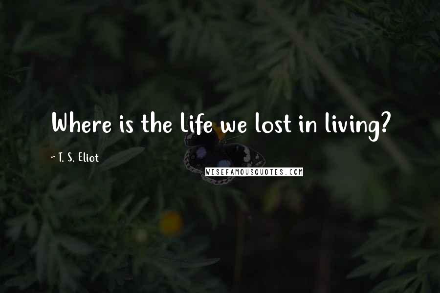 T. S. Eliot Quotes: Where is the Life we lost in living?