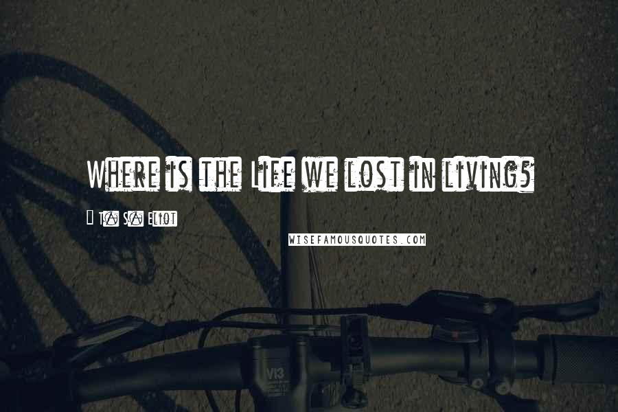 T. S. Eliot Quotes: Where is the Life we lost in living?