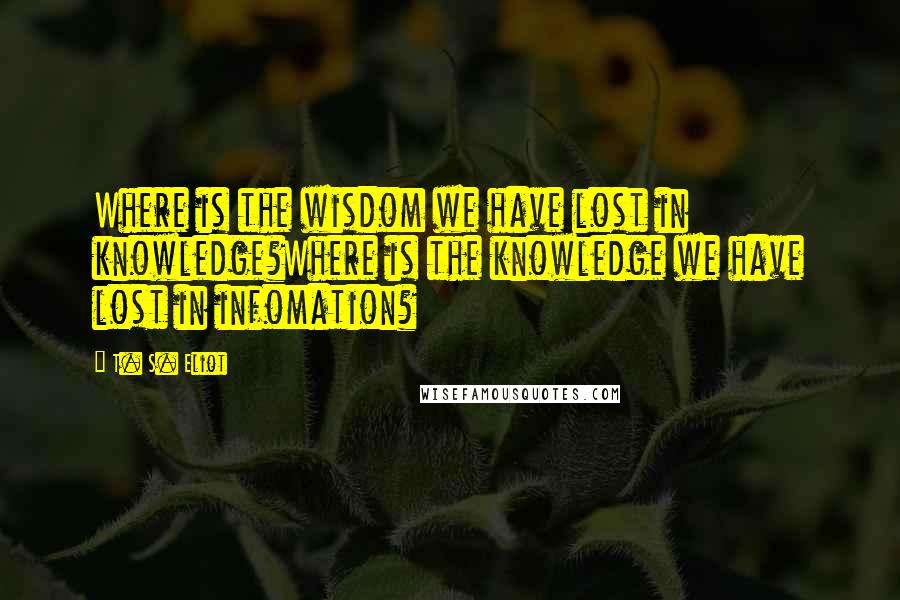 T. S. Eliot Quotes: Where is the wisdom we have lost in knowledge?Where is the knowledge we have lost in infomation?