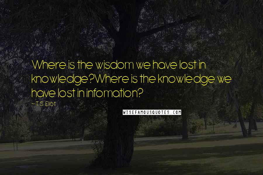 T. S. Eliot Quotes: Where is the wisdom we have lost in knowledge?Where is the knowledge we have lost in infomation?