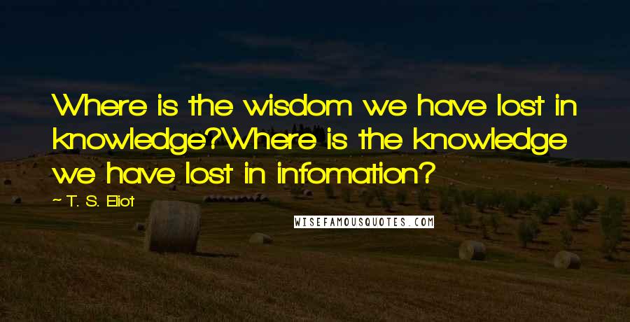 T. S. Eliot Quotes: Where is the wisdom we have lost in knowledge?Where is the knowledge we have lost in infomation?