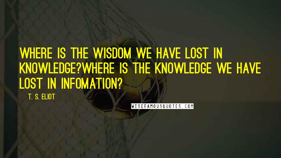 T. S. Eliot Quotes: Where is the wisdom we have lost in knowledge?Where is the knowledge we have lost in infomation?