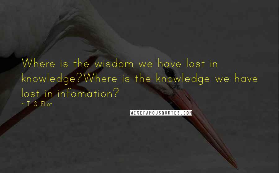 T. S. Eliot Quotes: Where is the wisdom we have lost in knowledge?Where is the knowledge we have lost in infomation?