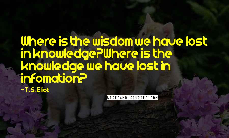 T. S. Eliot Quotes: Where is the wisdom we have lost in knowledge?Where is the knowledge we have lost in infomation?