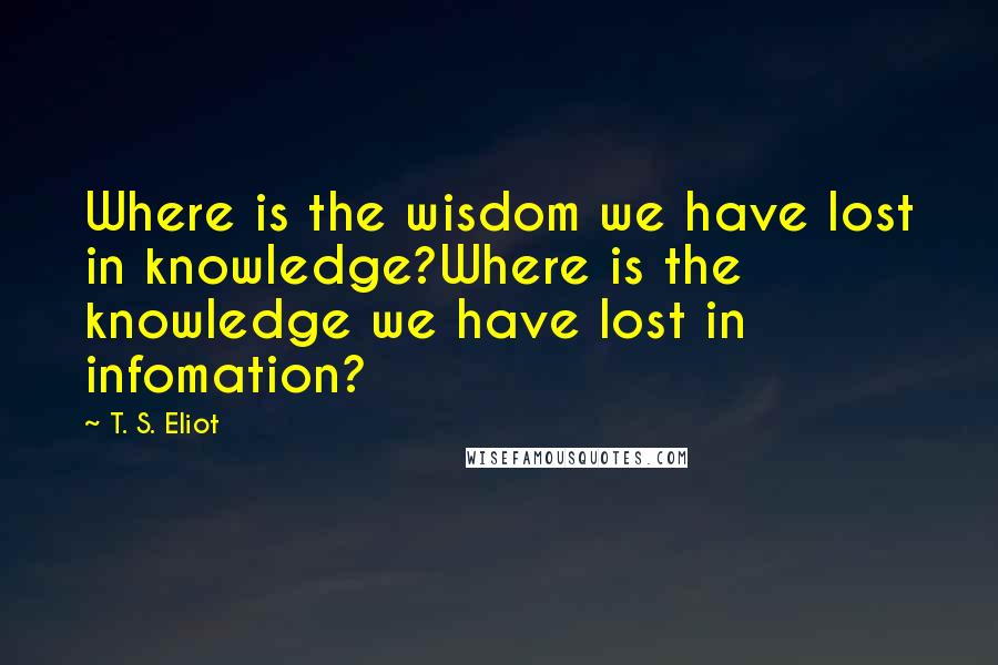 T. S. Eliot Quotes: Where is the wisdom we have lost in knowledge?Where is the knowledge we have lost in infomation?