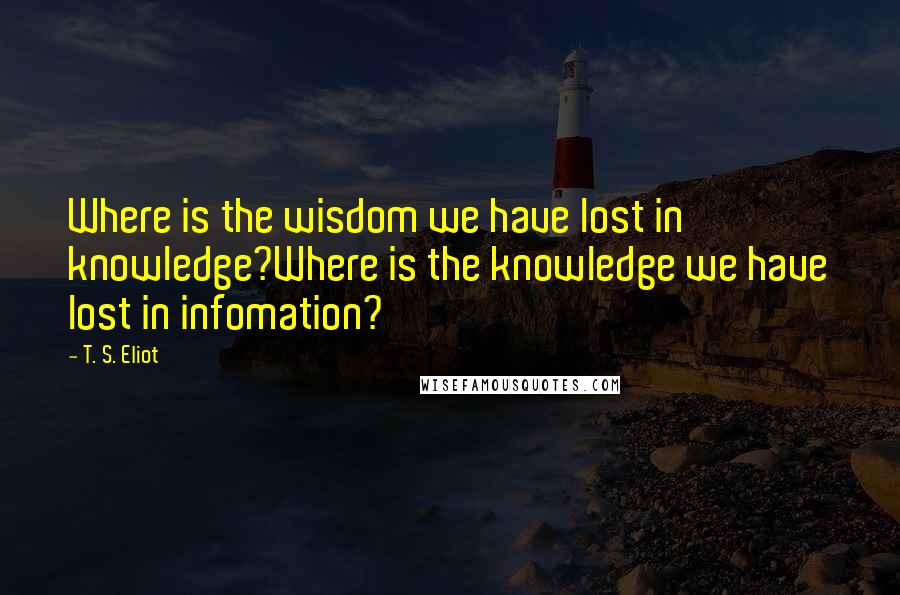 T. S. Eliot Quotes: Where is the wisdom we have lost in knowledge?Where is the knowledge we have lost in infomation?