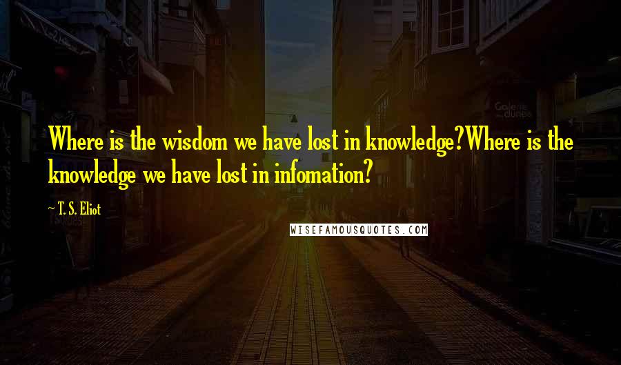 T. S. Eliot Quotes: Where is the wisdom we have lost in knowledge?Where is the knowledge we have lost in infomation?