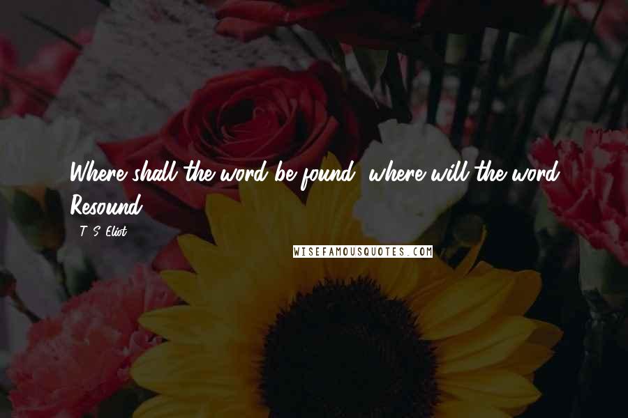 T. S. Eliot Quotes: Where shall the word be found, where will the word Resound?