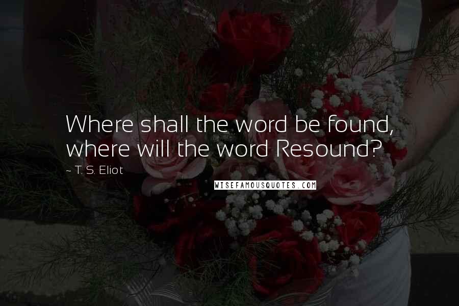 T. S. Eliot Quotes: Where shall the word be found, where will the word Resound?