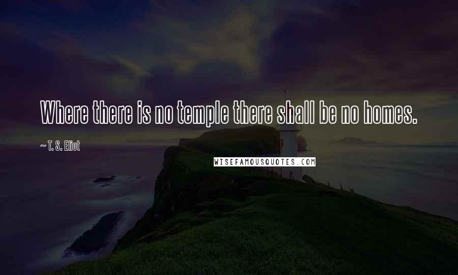 T. S. Eliot Quotes: Where there is no temple there shall be no homes.