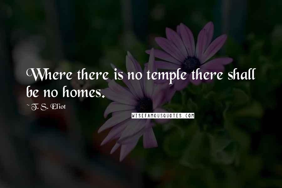 T. S. Eliot Quotes: Where there is no temple there shall be no homes.