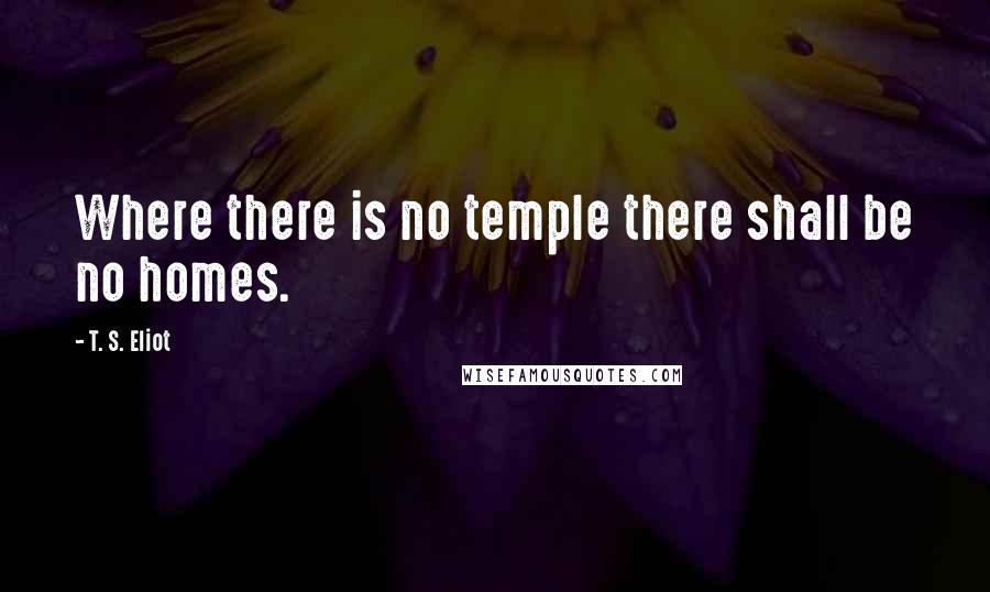 T. S. Eliot Quotes: Where there is no temple there shall be no homes.