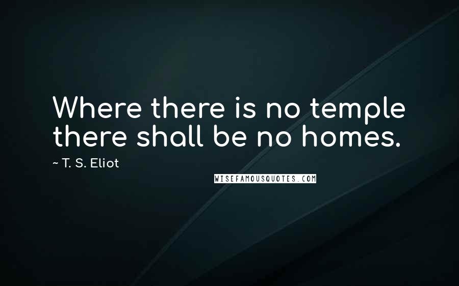 T. S. Eliot Quotes: Where there is no temple there shall be no homes.