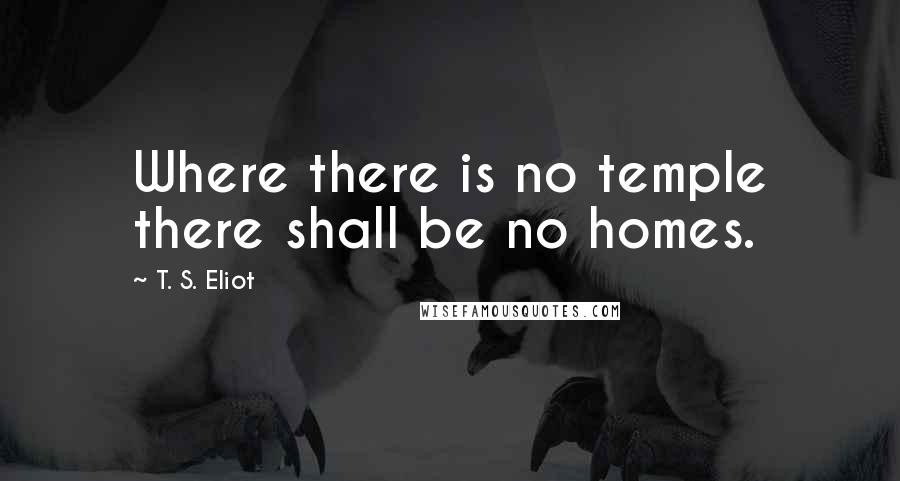 T. S. Eliot Quotes: Where there is no temple there shall be no homes.