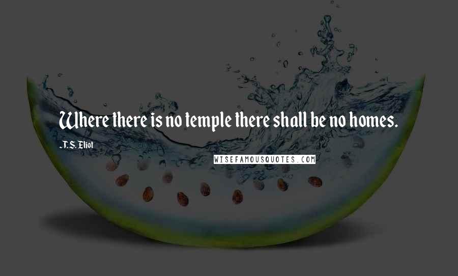 T. S. Eliot Quotes: Where there is no temple there shall be no homes.