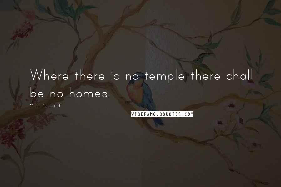T. S. Eliot Quotes: Where there is no temple there shall be no homes.