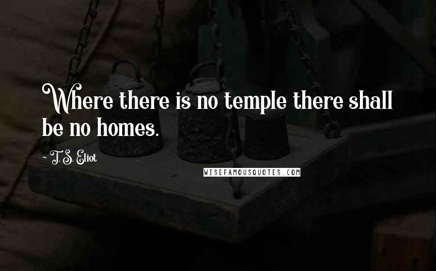 T. S. Eliot Quotes: Where there is no temple there shall be no homes.