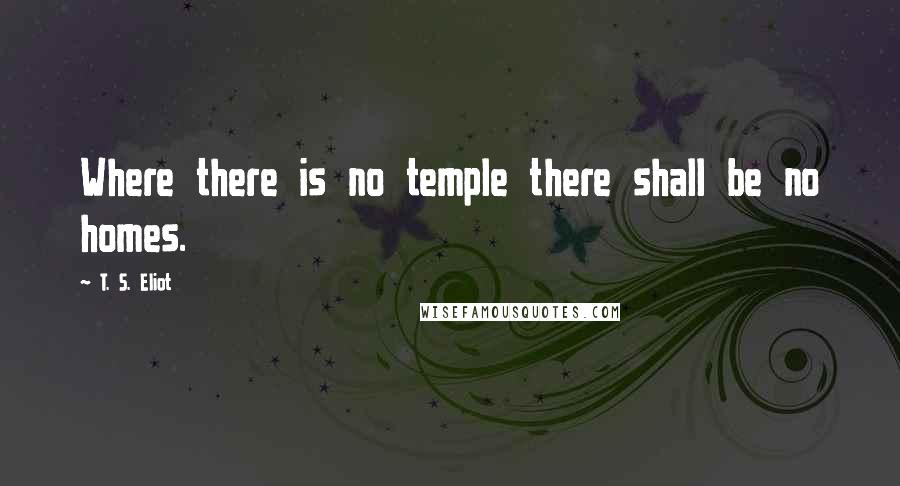 T. S. Eliot Quotes: Where there is no temple there shall be no homes.