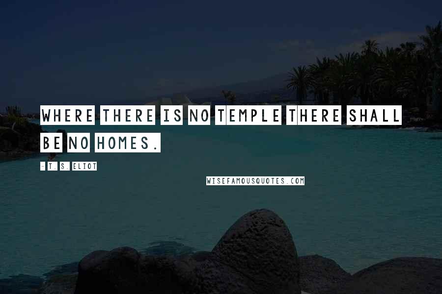 T. S. Eliot Quotes: Where there is no temple there shall be no homes.