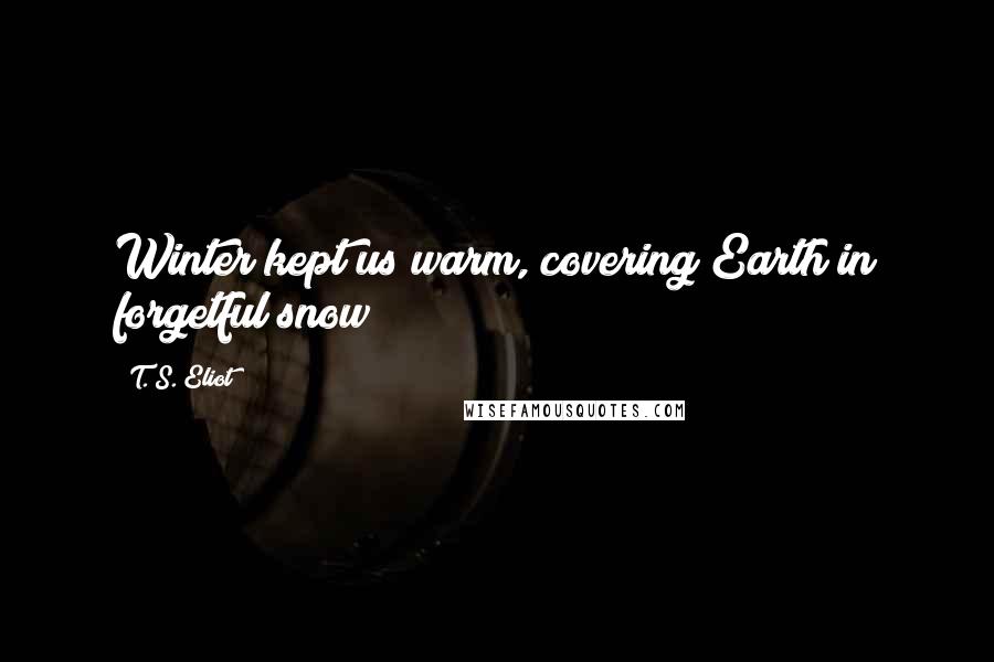 T. S. Eliot Quotes: Winter kept us warm, covering Earth in forgetful snow