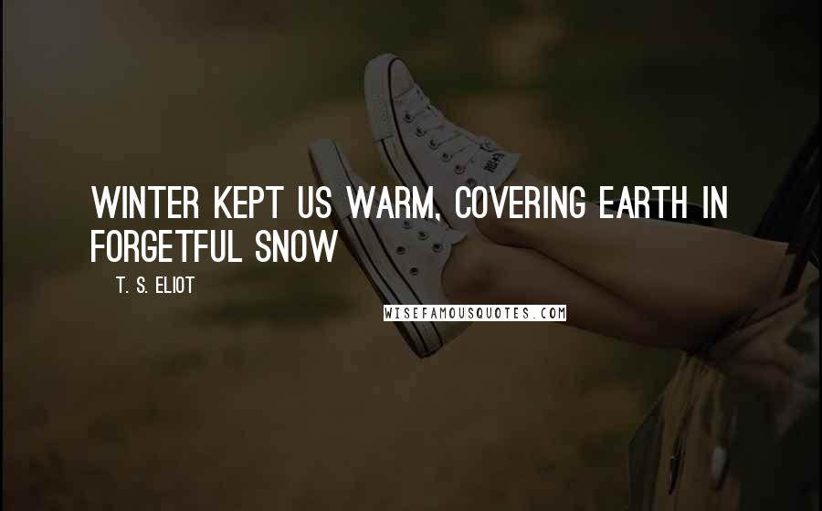 T. S. Eliot Quotes: Winter kept us warm, covering Earth in forgetful snow