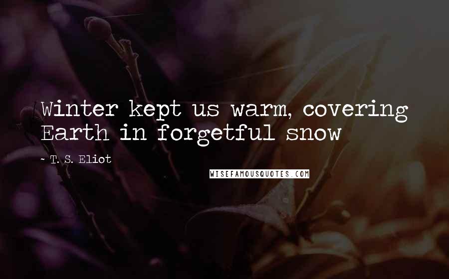 T. S. Eliot Quotes: Winter kept us warm, covering Earth in forgetful snow