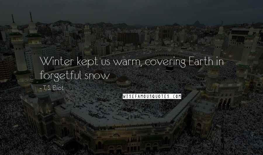 T. S. Eliot Quotes: Winter kept us warm, covering Earth in forgetful snow