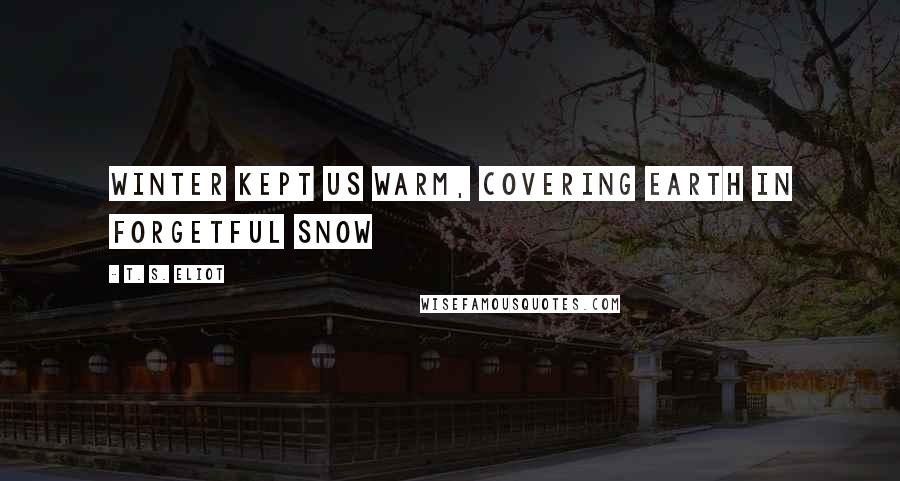 T. S. Eliot Quotes: Winter kept us warm, covering Earth in forgetful snow