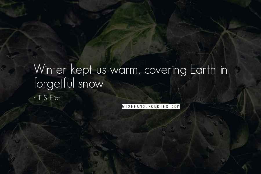T. S. Eliot Quotes: Winter kept us warm, covering Earth in forgetful snow