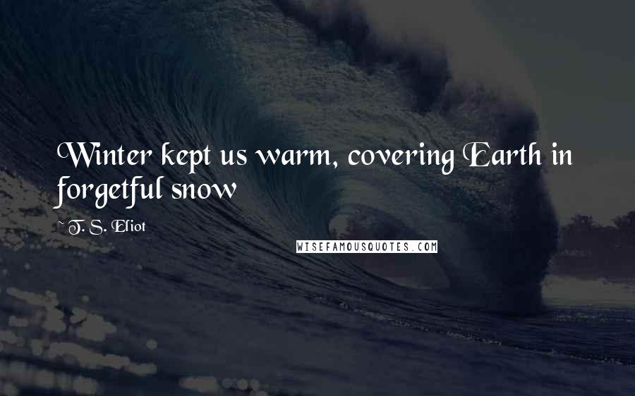 T. S. Eliot Quotes: Winter kept us warm, covering Earth in forgetful snow