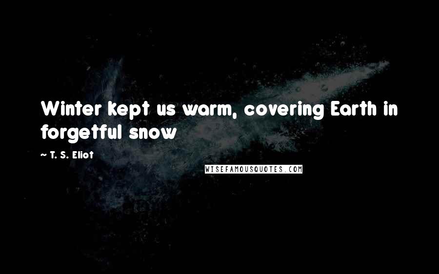 T. S. Eliot Quotes: Winter kept us warm, covering Earth in forgetful snow