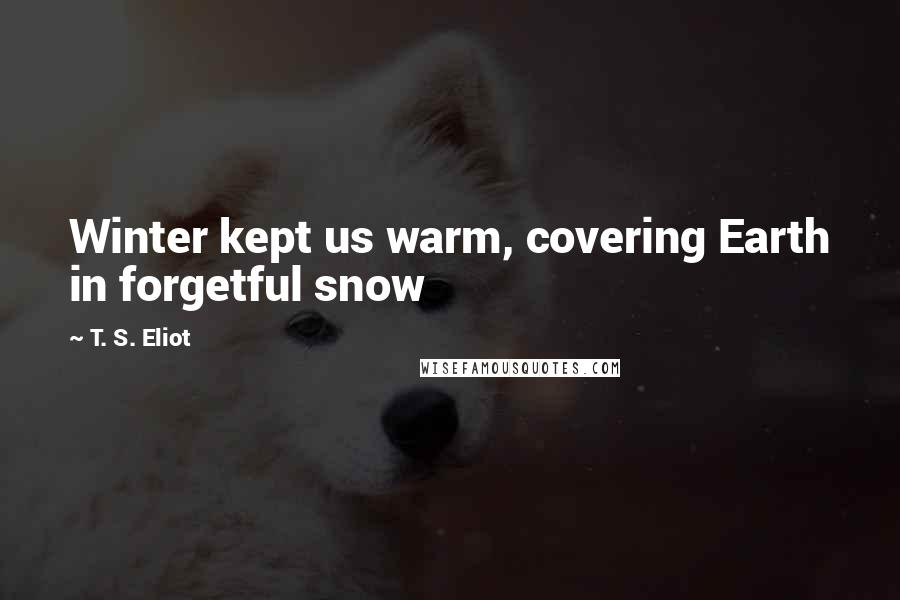 T. S. Eliot Quotes: Winter kept us warm, covering Earth in forgetful snow