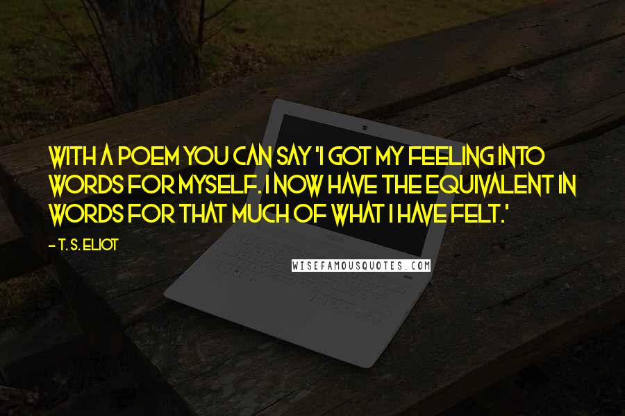 T. S. Eliot Quotes: With a poem you can say 'I got my feeling into words for myself. I now have the equivalent in words for that much of what I have felt.'