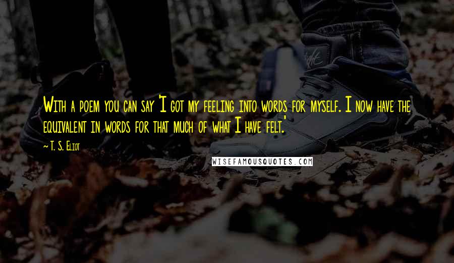 T. S. Eliot Quotes: With a poem you can say 'I got my feeling into words for myself. I now have the equivalent in words for that much of what I have felt.'