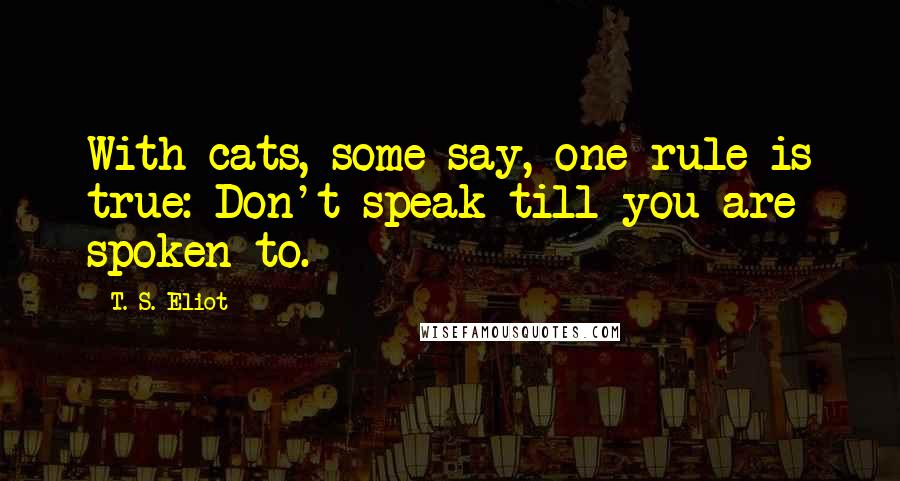 T. S. Eliot Quotes: With cats, some say, one rule is true: Don't speak till you are spoken to.