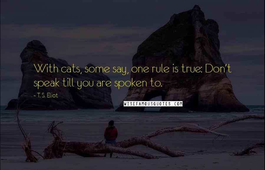 T. S. Eliot Quotes: With cats, some say, one rule is true: Don't speak till you are spoken to.