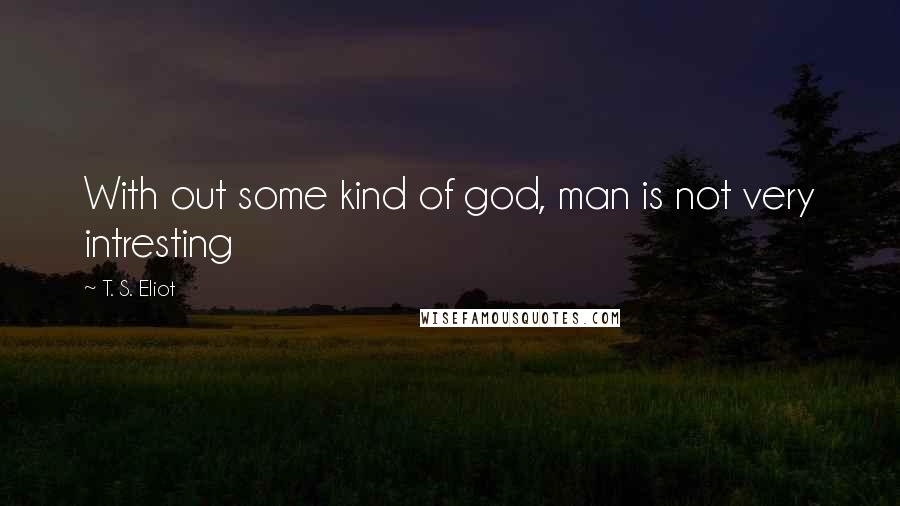 T. S. Eliot Quotes: With out some kind of god, man is not very intresting